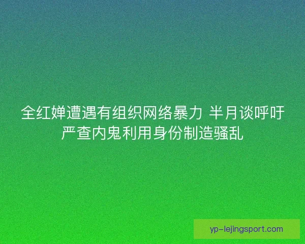 全红婵遭遇有组织网络暴力 半月谈呼吁严查内鬼利用身份制造骚乱
