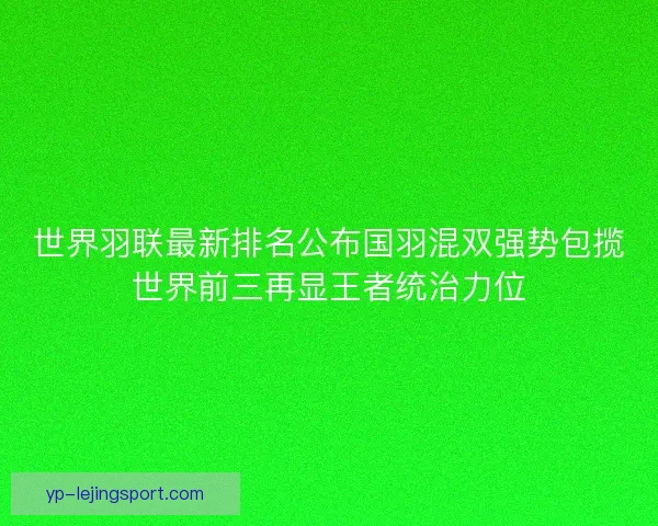 世界羽联最新排名公布国羽混双强势包揽世界前三再显王者统治力位